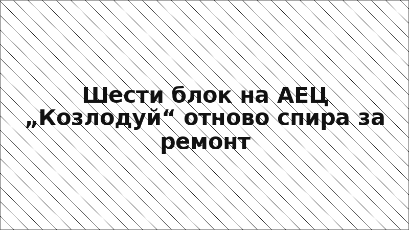 Шести блок на АЕЦ „Козлодуй“ отново спира за ремонт