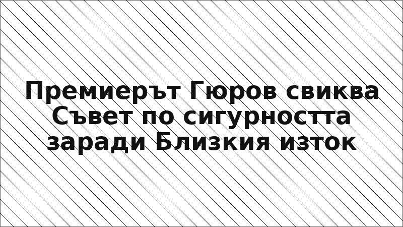 Премиерът Гюров свиква Съвет по сигурността заради Близкия изток