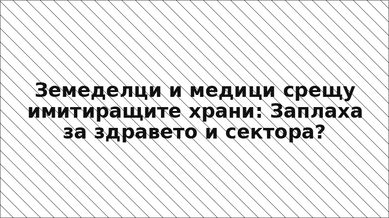 Земеделци и медици срещу имитиращите храни: Заплаха за здравето и сектора?
