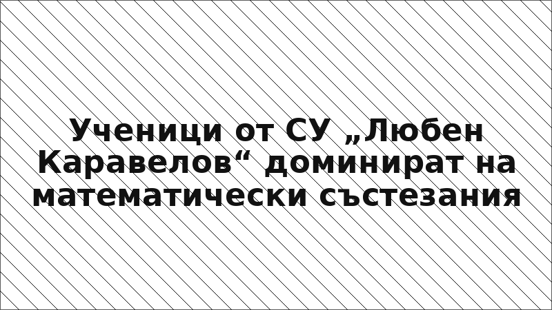 Ученици от СУ „Любен Каравелов“ доминират на математически състезания