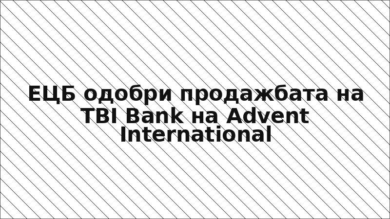 ЕЦБ одобри продажбата на TBI Bank на Advent International