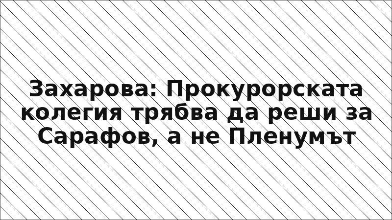 Захарова: Прокурорската колегия трябва да реши за Сарафов, а не Пленумът