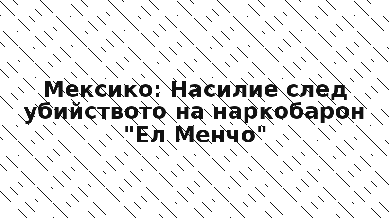 Мексико: Насилие след убийството на наркобарон "Ел Менчо"