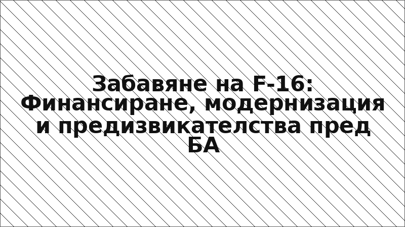 Забавяне на F-16: Финансиране, модернизация и предизвикателства пред БА