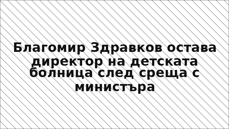 Благомир Здравков остава директор на детската болница след среща с министъра