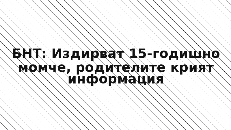 БНТ: Издирват 15-годишно момче, родителите крият информация