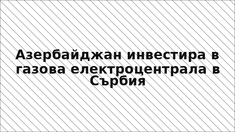 Азербайджан инвестира в газова електроцентрала в Сърбия