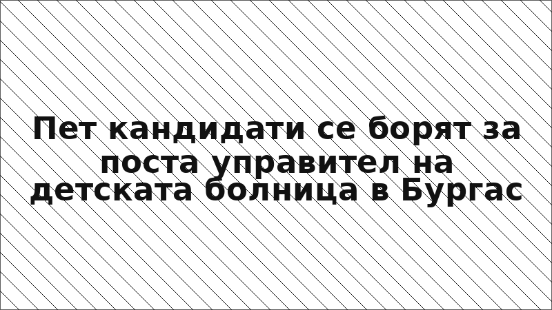 Пет кандидати се борят за поста управител на детската болница в Бургас