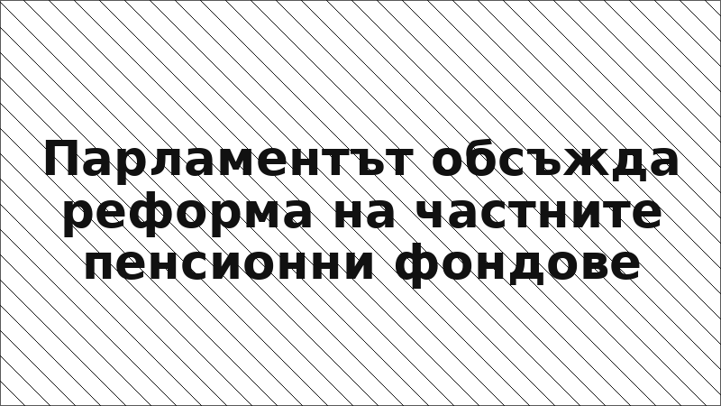 Парламентът обсъжда реформа на частните пенсионни фондове