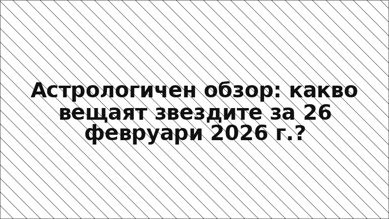 Астрологичен обзор: какво вещаят звездите за 26 февруари 2026 г.?