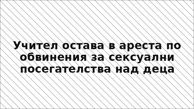 Учител остава в ареста по обвинения за сексуални посегателства над деца