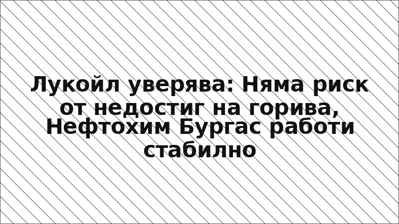 Лукойл уверява: Няма риск от недостиг на горива, Нефтохим Бургас работи стабилно
