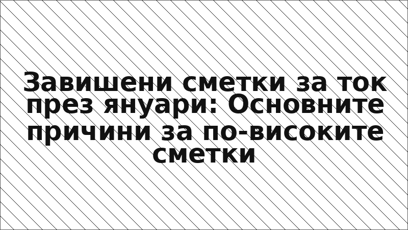 Завишени сметки за ток през януари: Основните причини за по-високите сметки