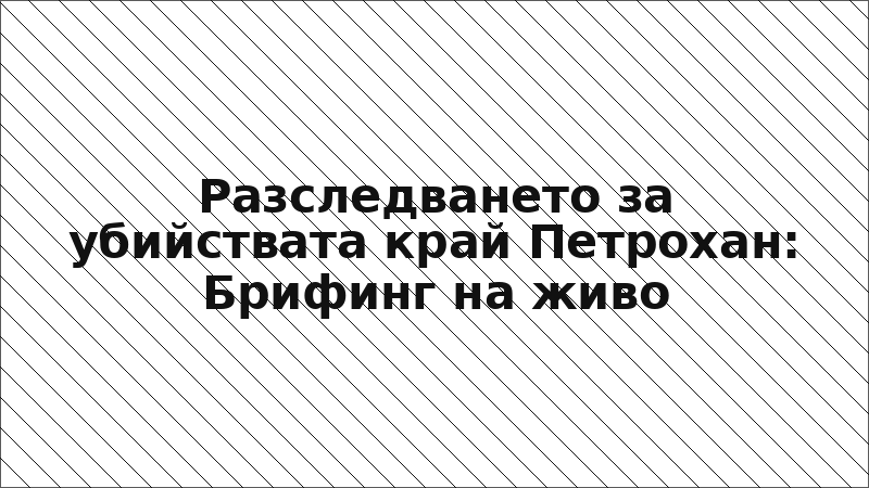 Разследването за убийствата край Петрохан: Брифинг на живо