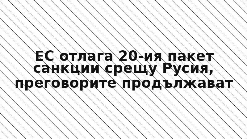 ЕС отлага 20-ия пакет санкции срещу Русия, преговорите продължават