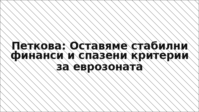 Петкова: Оставяме стабилни финанси и спазени критерии за еврозоната