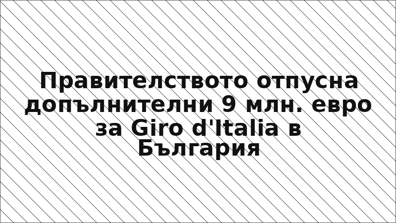 Правителството отпусна допълнителни 9 млн. евро за Giro d'Italia в България
