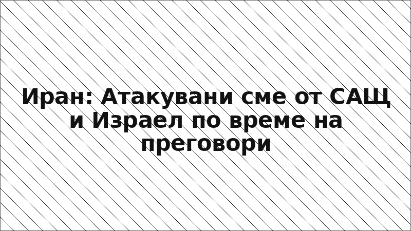 Иран: Атакувани сме от САЩ и Израел по време на преговори