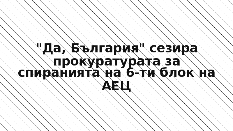 "Да, България" сезира прокуратурата за спиранията на 6-ти блок на АЕЦ