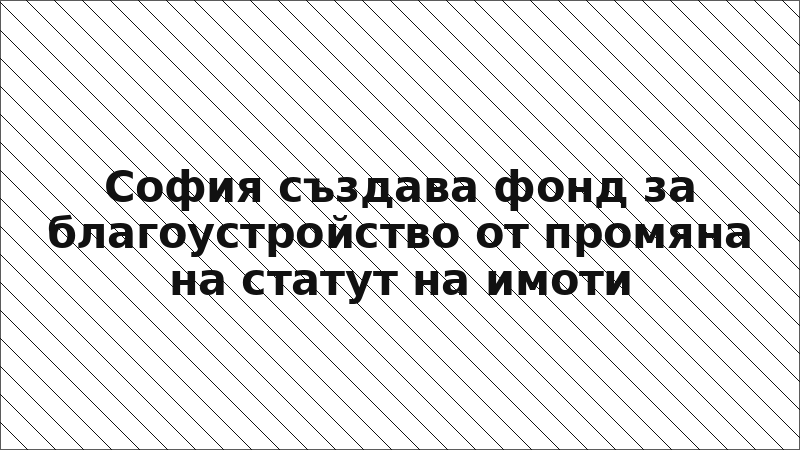 София създава фонд за благоустройство от промяна на статут на имоти