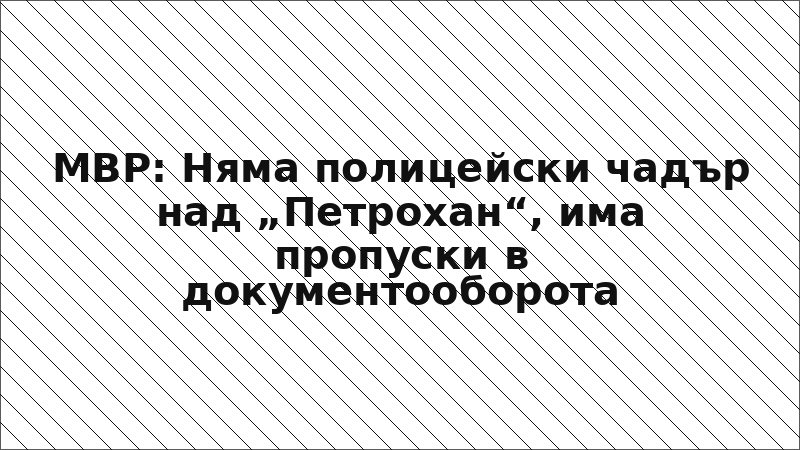 МВР: Няма полицейски чадър над „Петрохан“, има пропуски в документооборота