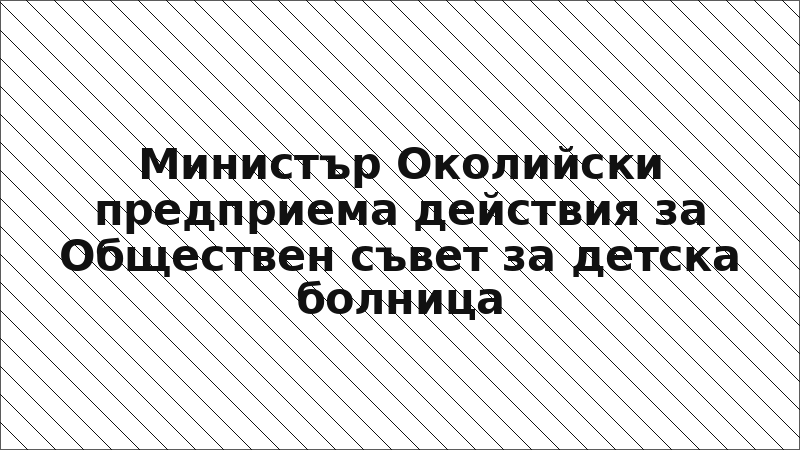 Министър Околийски предприема действия за Обществен съвет за детска болница