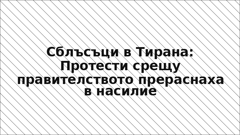 Сблъсъци в Тирана: Протести срещу правителството прераснаха в насилие