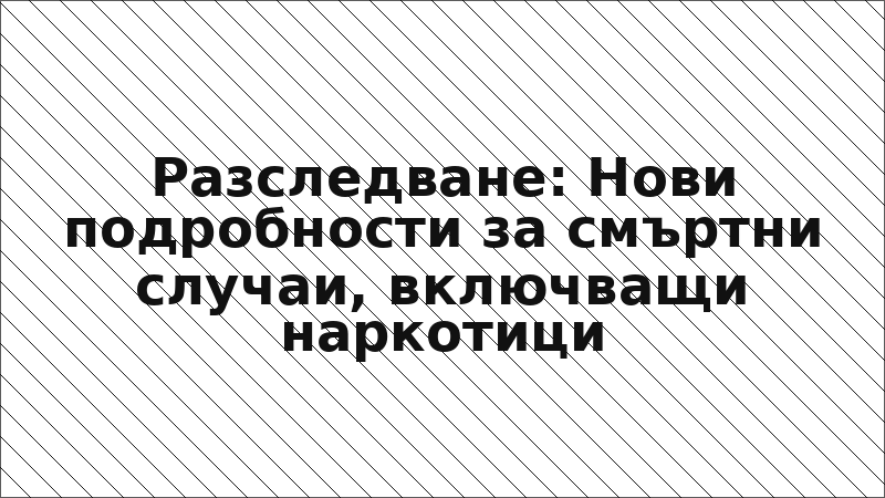 Разследване: Нови подробности за смъртни случаи, включващи наркотици