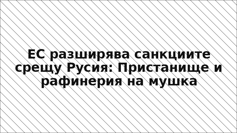ЕС разширява санкциите срещу Русия: Пристанище и рафинерия на мушка
