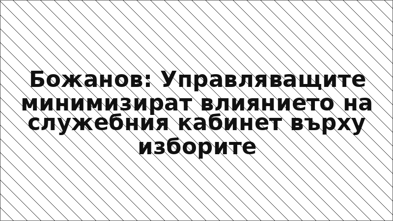 Божанов: Управляващите минимизират влиянието на служебния кабинет върху изборите