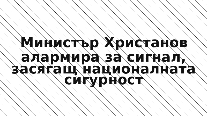 Министър Христанов алармира за сигнал, засягащ националната сигурност