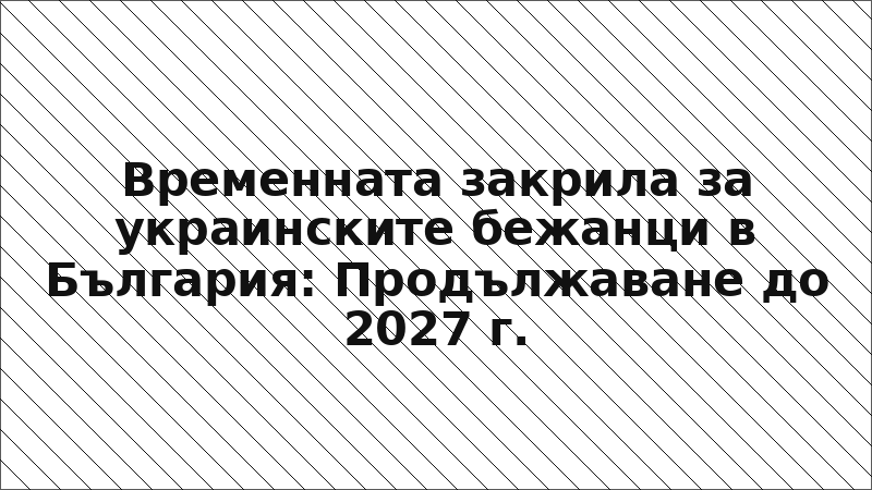 Временната закрила за украинските бежанци в България: Продължаване до 2027 г.
