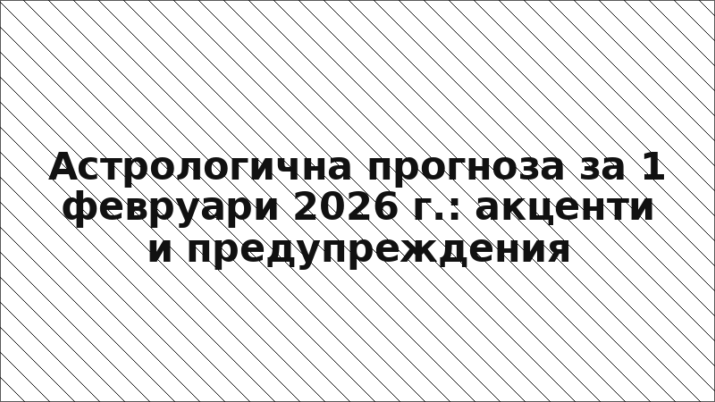 Астрологична прогноза за 1 февруари 2026 г.: акценти и предупреждения