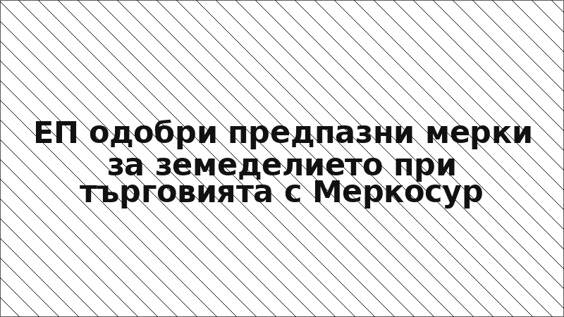 ЕП одобри предпазни мерки за земеделието при търговията с Меркосур