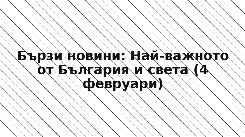 Бързи новини: Най-важното от България и света (4 февруари)