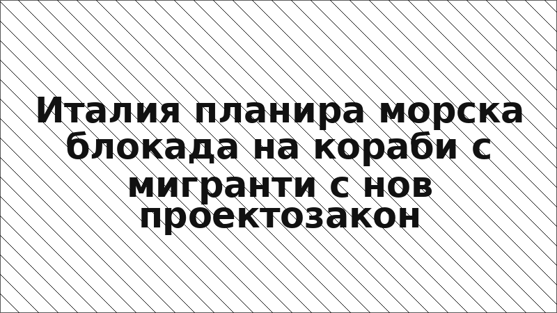 Италия планира морска блокада на кораби с мигранти с нов проектозакон