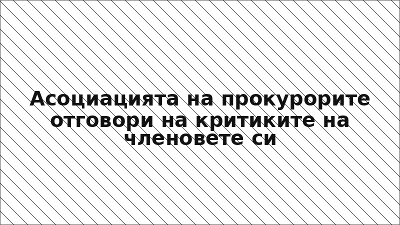 Асоциацията на прокурорите отговори на критиките на членовете си