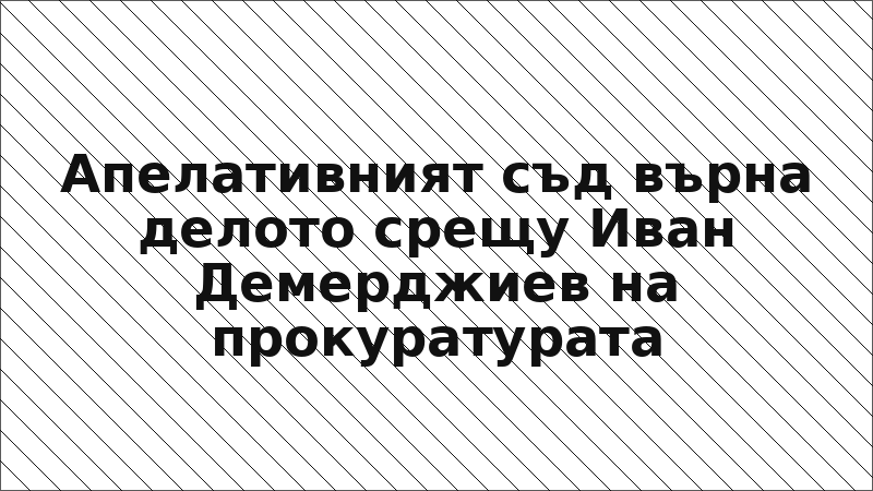Апелативният съд върна делото срещу Иван Демерджиев на прокуратурата