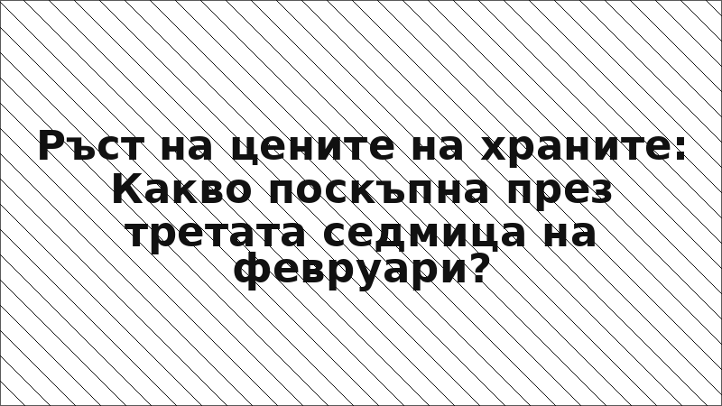 Ръст на цените на храните: Какво поскъпна през третата седмица на февруари?