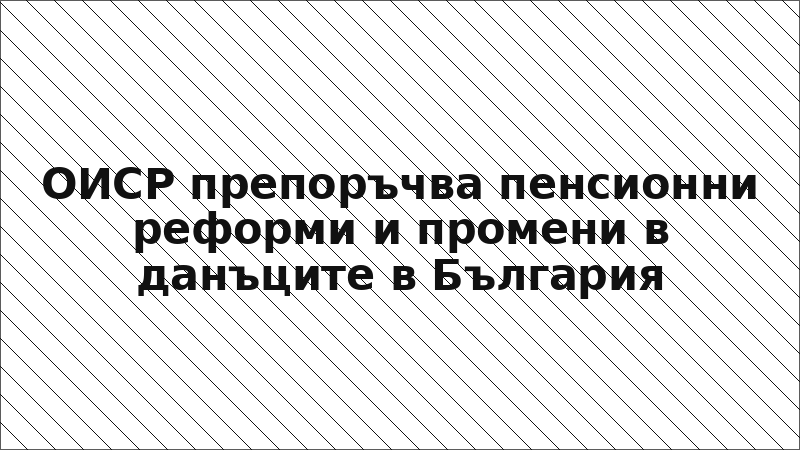 ОИСР препоръчва пенсионни реформи и промени в данъците в България