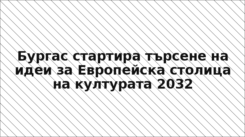 Бургас стартира търсене на идеи за Европейска столица на културата 2032