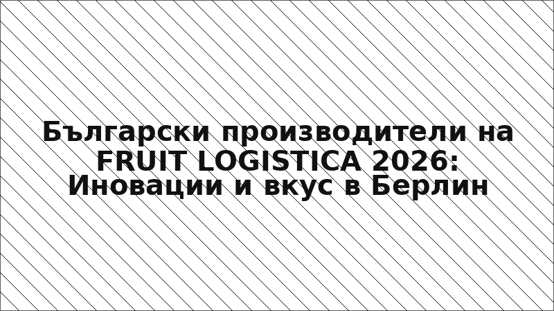 Български производители на FRUIT LOGISTICA 2026: Иновации и вкус в Берлин