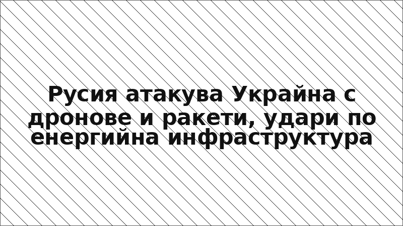 Русия атакува Украйна с дронове и ракети, удари по енергийна инфраструктура