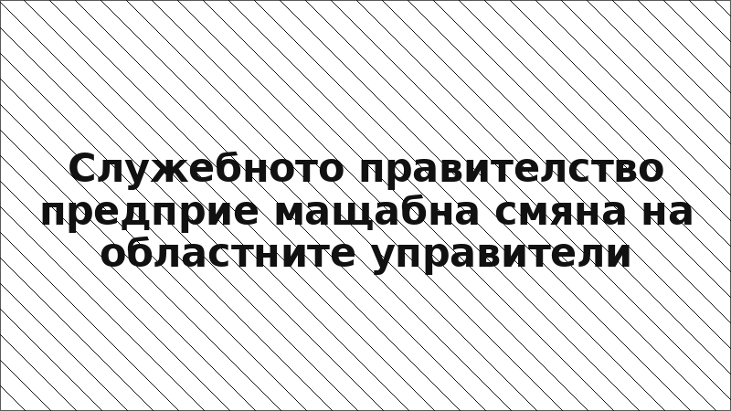 Служебното правителство предприе мащабна смяна на областните управители