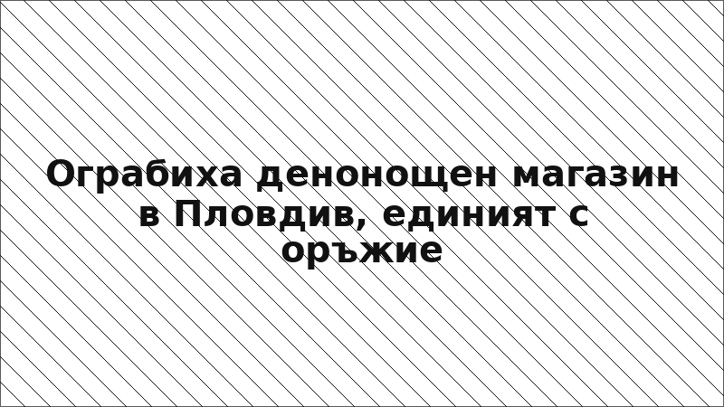 Ограбиха денонощен магазин в Пловдив, единият с оръжие