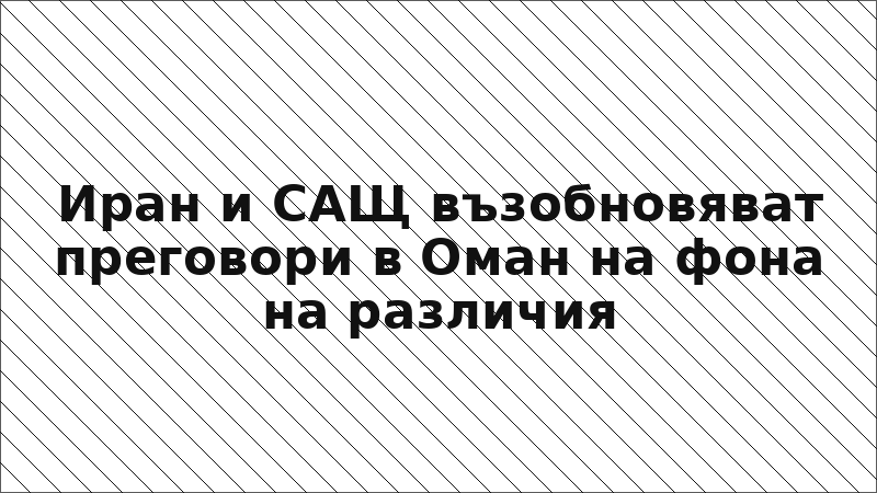 Иран и САЩ възобновяват преговори в Оман на фона на различия