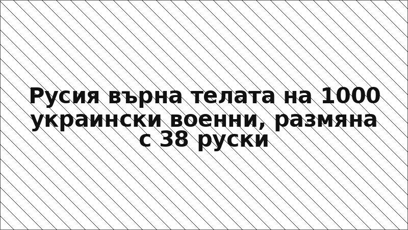 Русия върна телата на 1000 украински военни, размяна с 38 руски