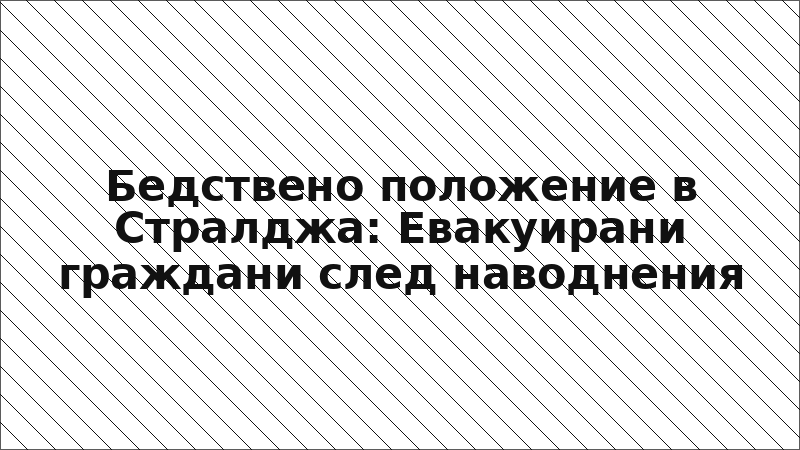 Бедствено положение в Стралджа: Евакуирани граждани след наводнения