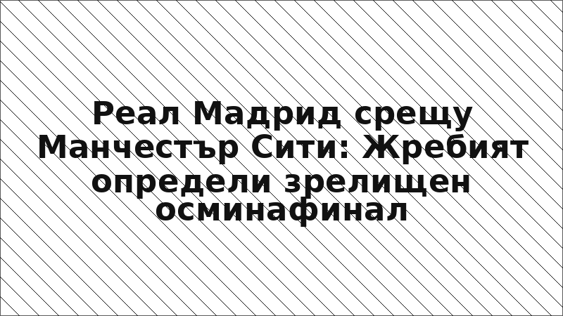Реал Мадрид срещу Манчестър Сити: Жребият определи зрелищен осминафинал