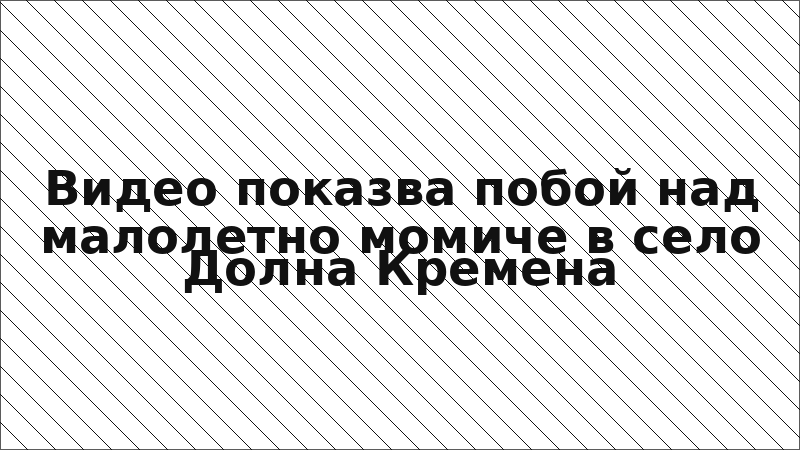 Видео показва побой над малолетно момиче в село Долна Кремена
